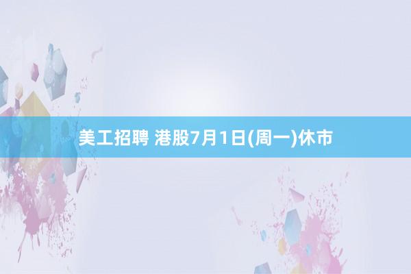 美工招聘 港股7月1日(周一)休市