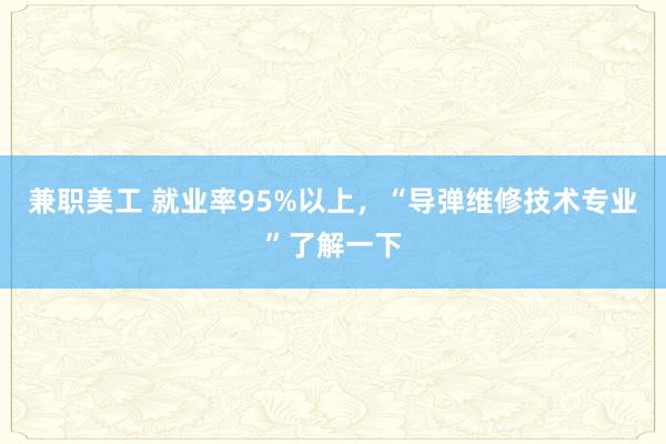 兼职美工 就业率95%以上，“导弹维修技术专业”了解一下