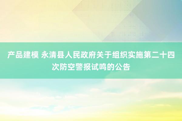 产品建模 永清县人民政府关于组织实施第二十四次防空警报试鸣的公告