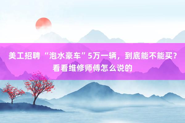 美工招聘 “泡水豪车”5万一辆，到底能不能买？看看维修师傅怎么说的