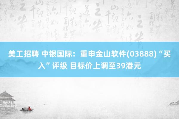 美工招聘 中银国际：重申金山软件(03888)“买入”评级 目标价上调至39港元