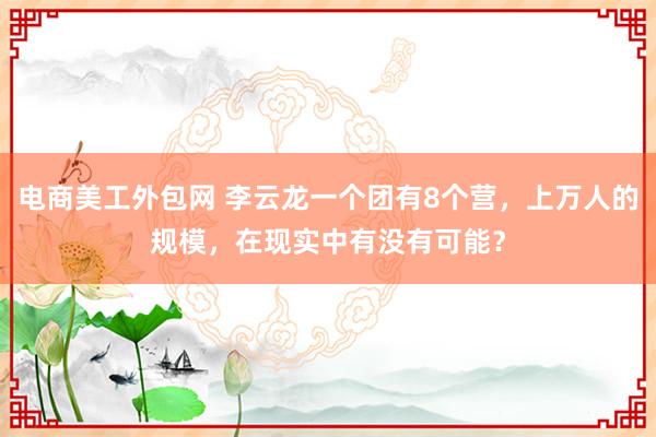 电商美工外包网 李云龙一个团有8个营，上万人的规模，在现实中有没有可能？