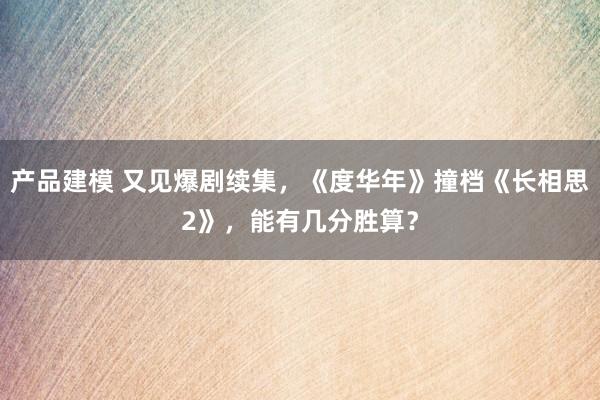 产品建模 又见爆剧续集，《度华年》撞档《长相思2》，能有几分胜算？