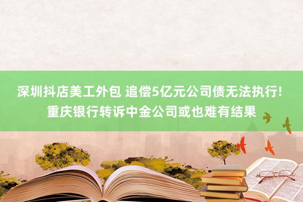 深圳抖店美工外包 追偿5亿元公司债无法执行! 重庆银行转诉中金公司或也难有结果