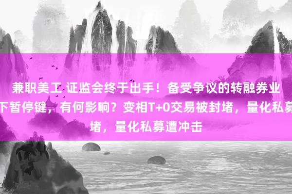 兼职美工 证监会终于出手！备受争议的转融券业务被摁下暂停键，有何影响？变相T+0交易被封堵，量化私募遭冲击