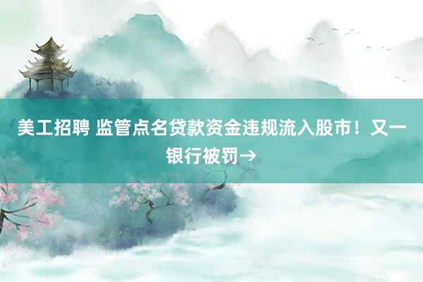 美工招聘 监管点名贷款资金违规流入股市！又一银行被罚→