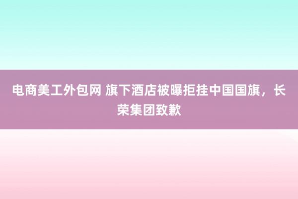 电商美工外包网 旗下酒店被曝拒挂中国国旗，长荣集团致歉