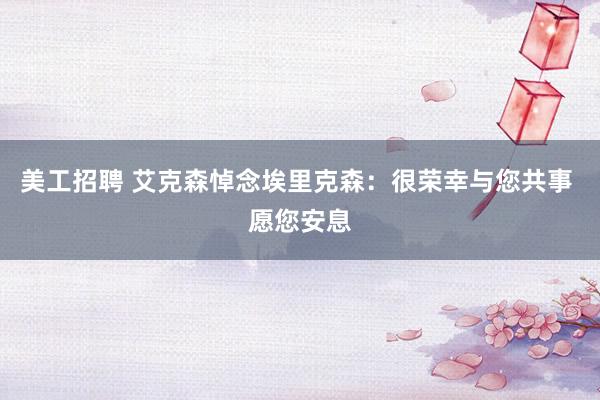 美工招聘 艾克森悼念埃里克森：很荣幸与您共事 愿您安息