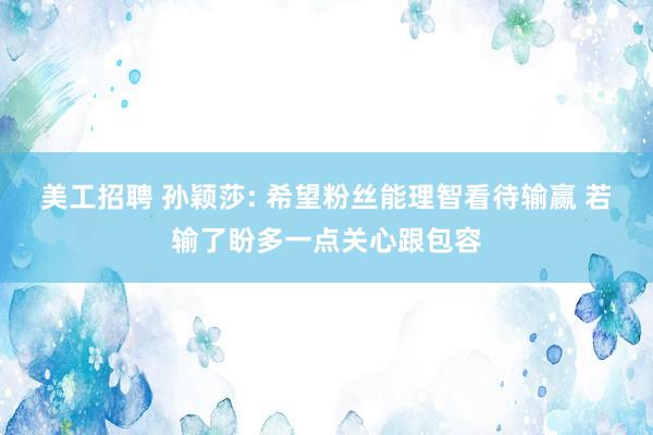 美工招聘 孙颖莎: 希望粉丝能理智看待输赢 若输了盼多一点关心跟包容