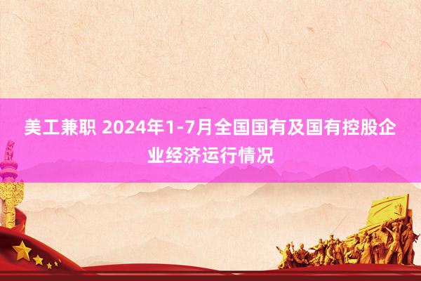 美工兼职 2024年1-7月全国国有及国有控股企业经济运行情况