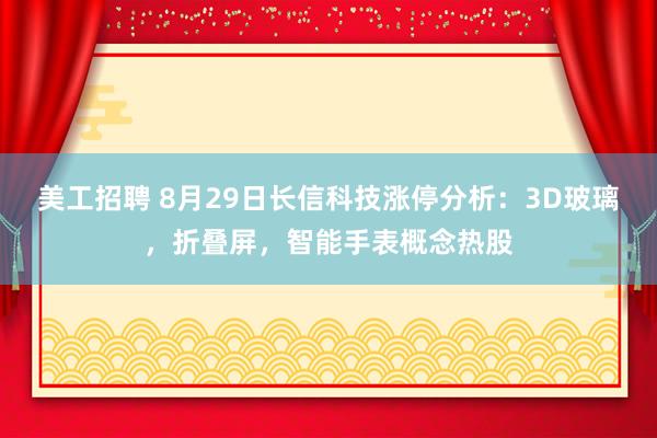 美工招聘 8月29日长信科技涨停分析：3D玻璃，折叠屏，智能手表概念热股