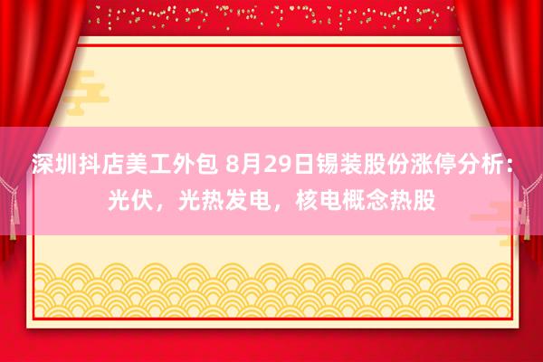 深圳抖店美工外包 8月29日锡装股份涨停分析：光伏，光热发电，核电概念热股