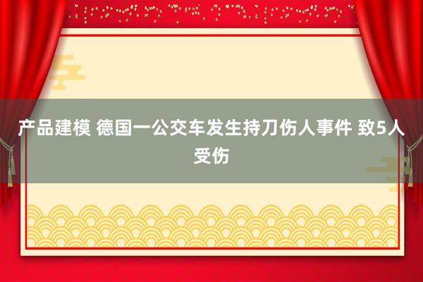 产品建模 德国一公交车发生持刀伤人事件 致5人受伤