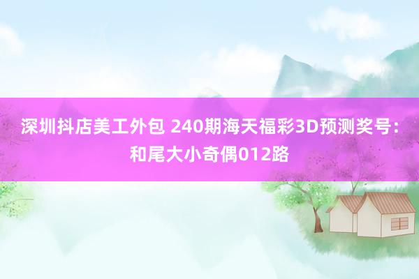 深圳抖店美工外包 240期海天福彩3D预测奖号：和尾大小奇偶012路