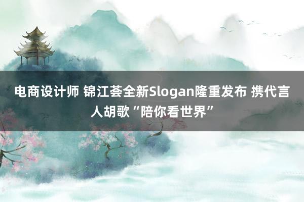 电商设计师 锦江荟全新Slogan隆重发布 携代言人胡歌“陪你看世界”